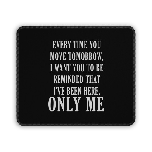 Every Time You Move Tomorrow I Want You To Be Reminded That I've Been Here Only Me Mouse Pad