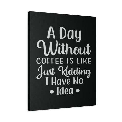 A Day Without Coffee Is Like Just Kidding I Have No Idea Canvas Print Poster