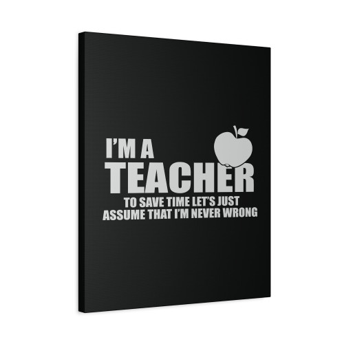 I'm A Teacher To Save Time Let's Just Assume That I'm Never Wrong Canvas Print Poster