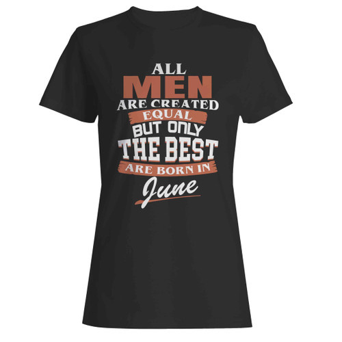 All Men Are Created Equal But Only The Best Are Born In June Woman's T-Shirt