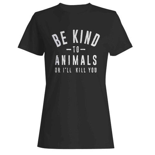 Be Kind To Animals Or I'll Kill You Woman's T-Shirt Be Kind To Animals Or I'll Kill You Woman's T-Shirt