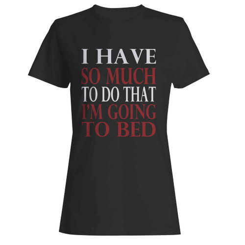 I Have So Much To Do That Im Going To Bed Woman's T-Shirt I Have So Much To Do That Im Going To Bed Woman's T-Shirt