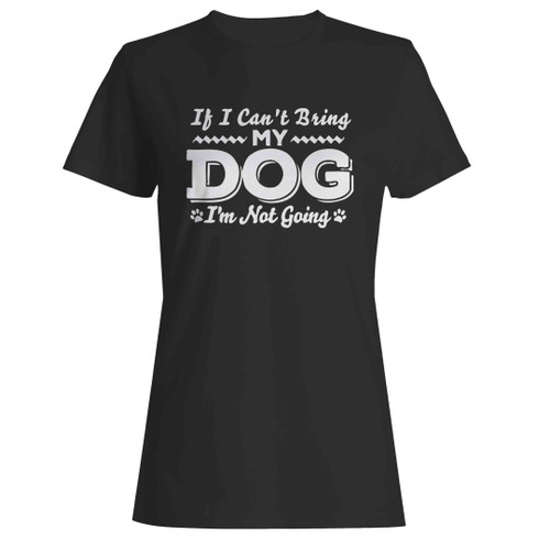 If I Can't Bring My Dog I'm Not Going Woman's T-Shirt