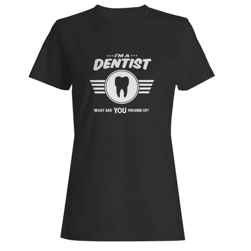 I'm A Dentist What Are You Proud Of Career Job Pride Woman's T-Shirt