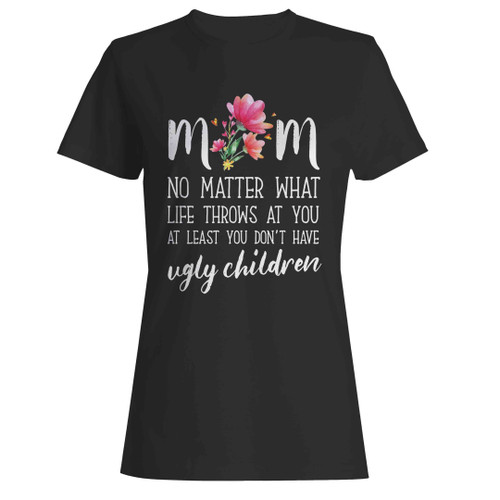 Mom No Matter What Life Throws At You Don't Have Ugly Children Woman's T-Shirt