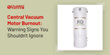Central Vacuum Motor Burnout: Warning Signs You Shouldn't Ignore