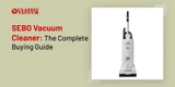 SEBO Vacuum Cleaner: The Complete Buying Guide