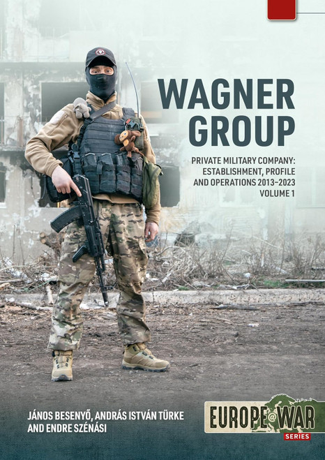 Europe @ War: Wagner Group Volume 1 Private Military Company: Establishment, Profile and Operations 2013-2023