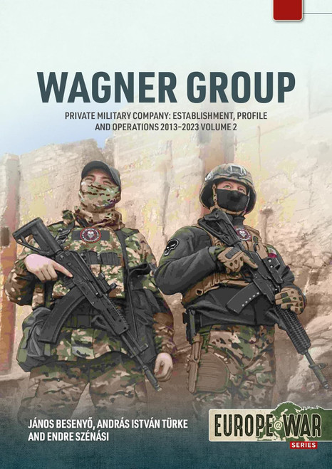 Europe @ War: Wagner Group Volume 2 Private Military Company: Establishment, Profile and Operations 2013-2023 Europe @ War: Wagner Group Volume 2 Private Military Company: Establishment, Profile and Operations 2013-2023