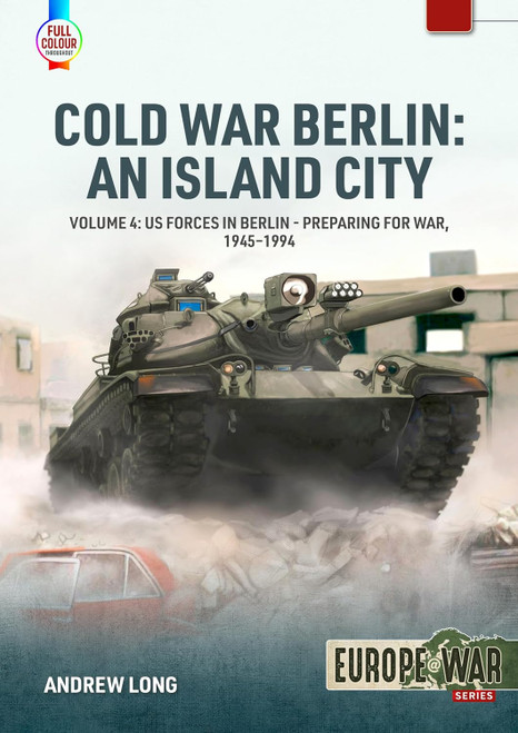 Europe @ War: Cold War Berlin: An Island City Volume 4 US Forces in Berlin - Preparing for War, 1945-1994