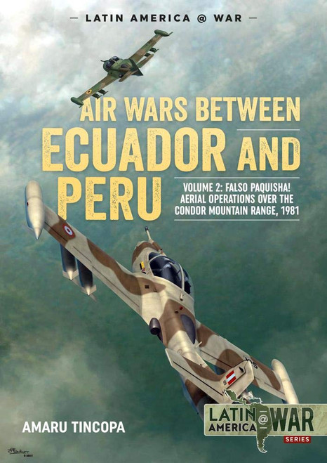 Latin America @ War: Air Wars between Ecuador and Peru: Volume 2 - Falso Paquisha! Aerial Operations over the Condor Mountain Range, 1981 Latin America @ War: Air Wars between Ecuador and Peru: Volume 2 - Falso Paquisha! Aerial Operations over the Condor Mountain Range, 1981