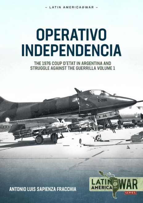 Latin America @ War: Operativo Independencia: Volume 1 - The 1976 Coup D'Etat in Argentina and struggle against the Guerrillas Latin America @ War: Operativo Independencia: Volume 1 - The 1976 Coup D'Etat in Argentina and struggle against the Guerrillas