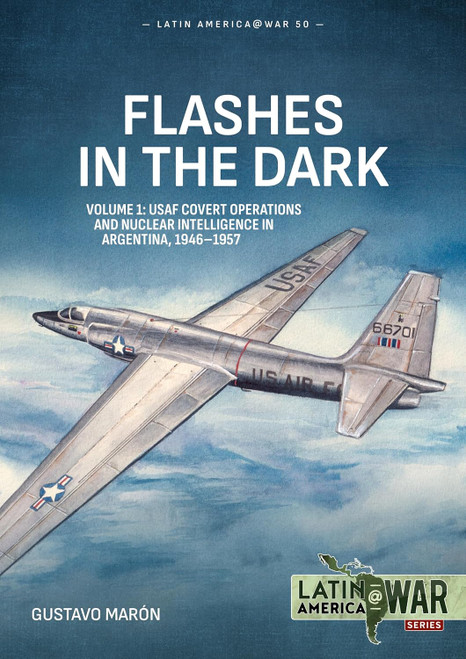 Latin America at War: Flashes in the Dark Volume 1 USAF Covert Operations and Nuclear Intelligence in Argentina, 1946-1957