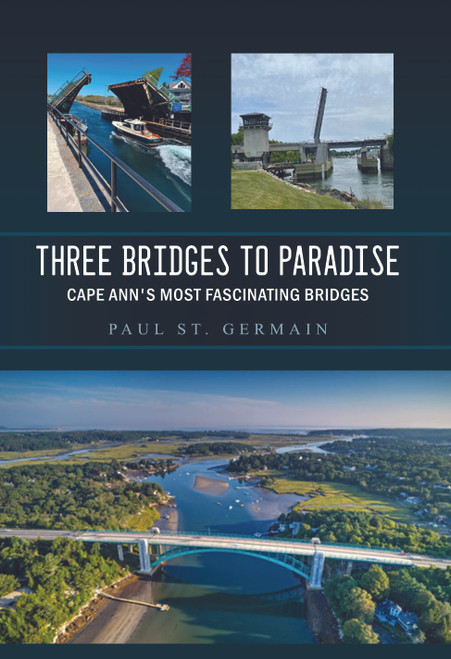 Three Bridges to Paradise: Cape Ann's Most Fascinating Bridges By: Paul St. Germain