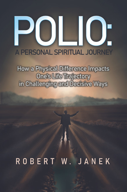 Polio: A Personal Spiritual Journey: How a Physical Difference Impacts One's Life Trajectory in Challenging and Decisive Ways