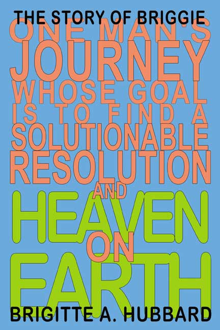 The Story of Briggie: One Man's Journey Whose Goal Is to Find a Solutionable Resolution and Heaven on Earth