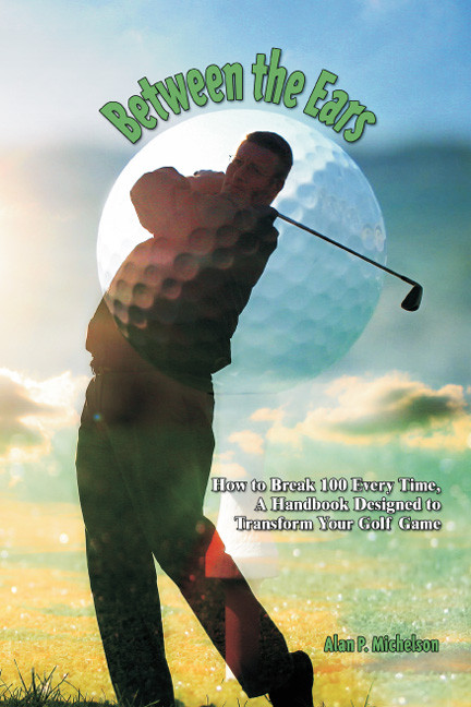 Between the Ears: How to Break 100 Every Time. A Handbook Designed to Transform Your Golf Game
