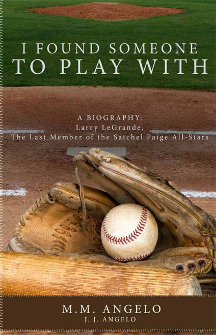 I Found Someone to Play With: A Biography: Larry LeGrande: The Last Member of the Satchel Paige All-Stars