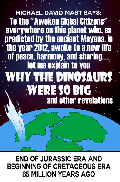 To the "Awoken Global Citizens" everywhere on this planet who, as predicted by the ancient Mayans, in the year 2012, awoke to a new life of peace, harmony, and sharing.....let me explain to you  WHY THE DINOSAURS WERE SO BIG and other revelations