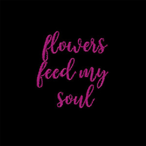 Flowers Feed My Soul Saying