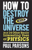 Paul Parsons / How to Destroy the Universe : And 34 other really interesting uses of physics