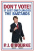 P.J. O'Rourke / Don't Vote!: It Just Encourages the Bastards