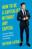 Nathan Latka / How to Be a Capitalist Without Any Capital: The Four Rules You Must Break To Get Rich (Hardback)