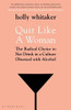 Holly Whitaker / Quit Like a Woman: The Radical Choice to Not Drink in a Culture Obsessed with Alcohol Holly Whitaker / Quit Like a Woman: The Radical Choice to Not Drink in a Culture Obsessed with Alcohol
