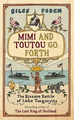 Giles Foden / Mimi and Toutou Go Forth : The Bizzare Battle of Lake Tanganyika (Hardback)