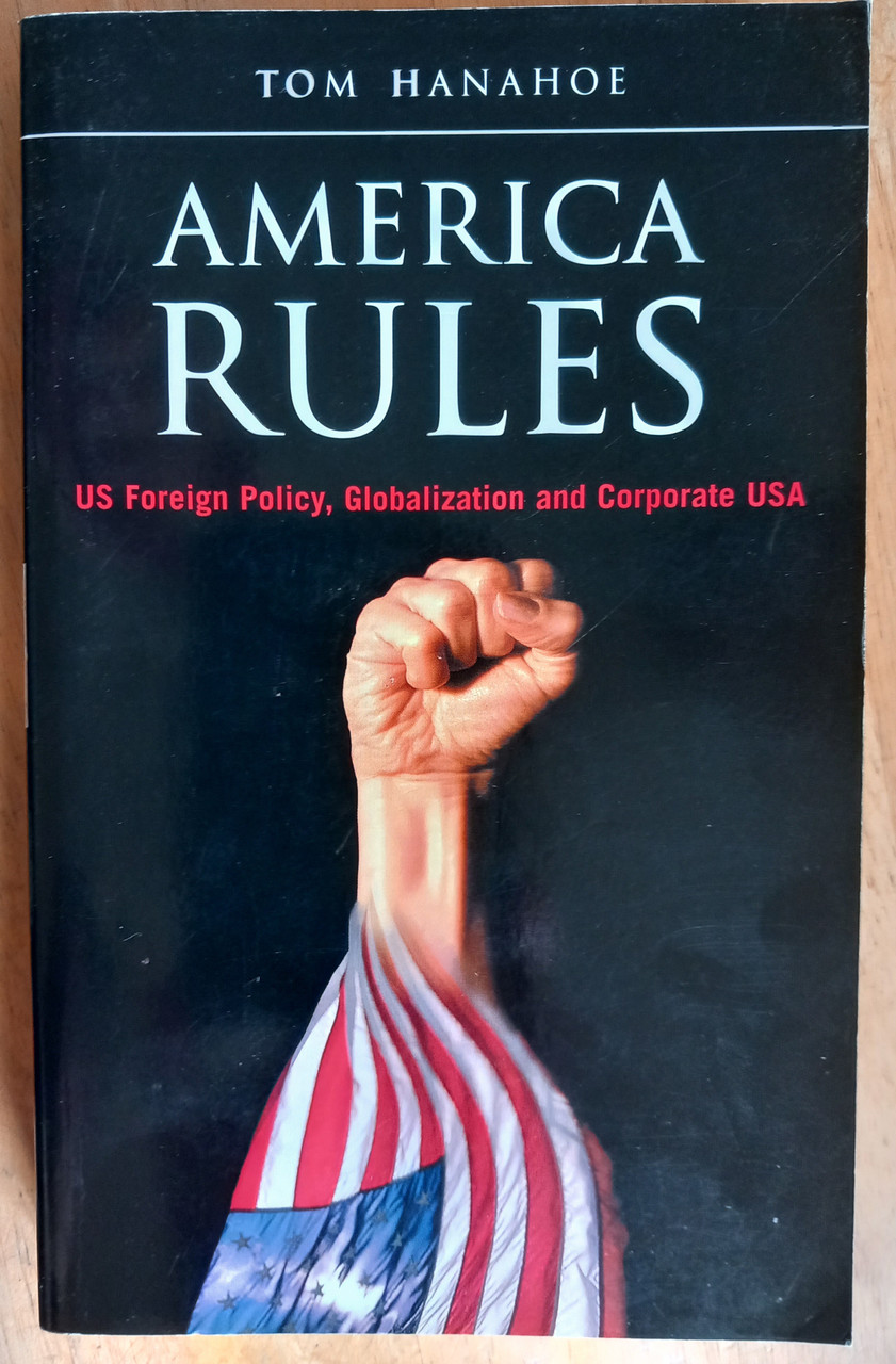 Tom Hanahoe - America Rules : US Foreign Policy , Globalization and Corporate USA - PB -2003