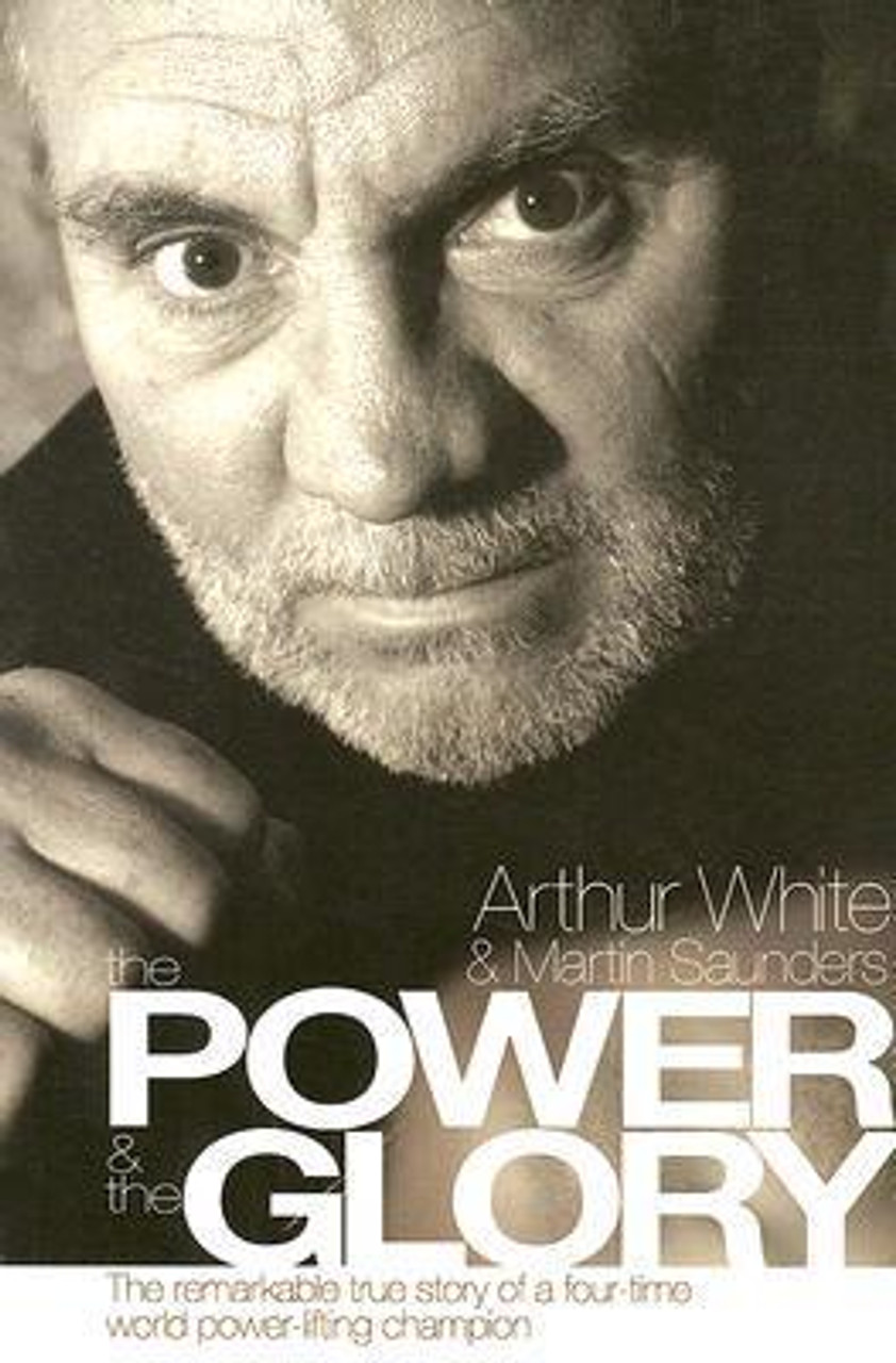 Arthur White / The Power and the Glory: The Remarkable True Story of a Four Time World Power Lifting Champion