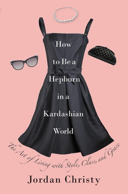 Jordan Christy / How to Be a Hepburn in a Kardashian World: The Art of Living with Style, Class, and Grace (Hardback)