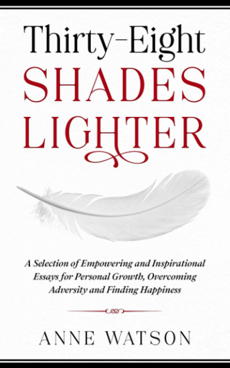 Anne Watson / Thirty-Eight Shades Lighter: A Selection of Empowering and Inspirational Essays for Personal Growth, Overcoming Adversity and Finding Happiness