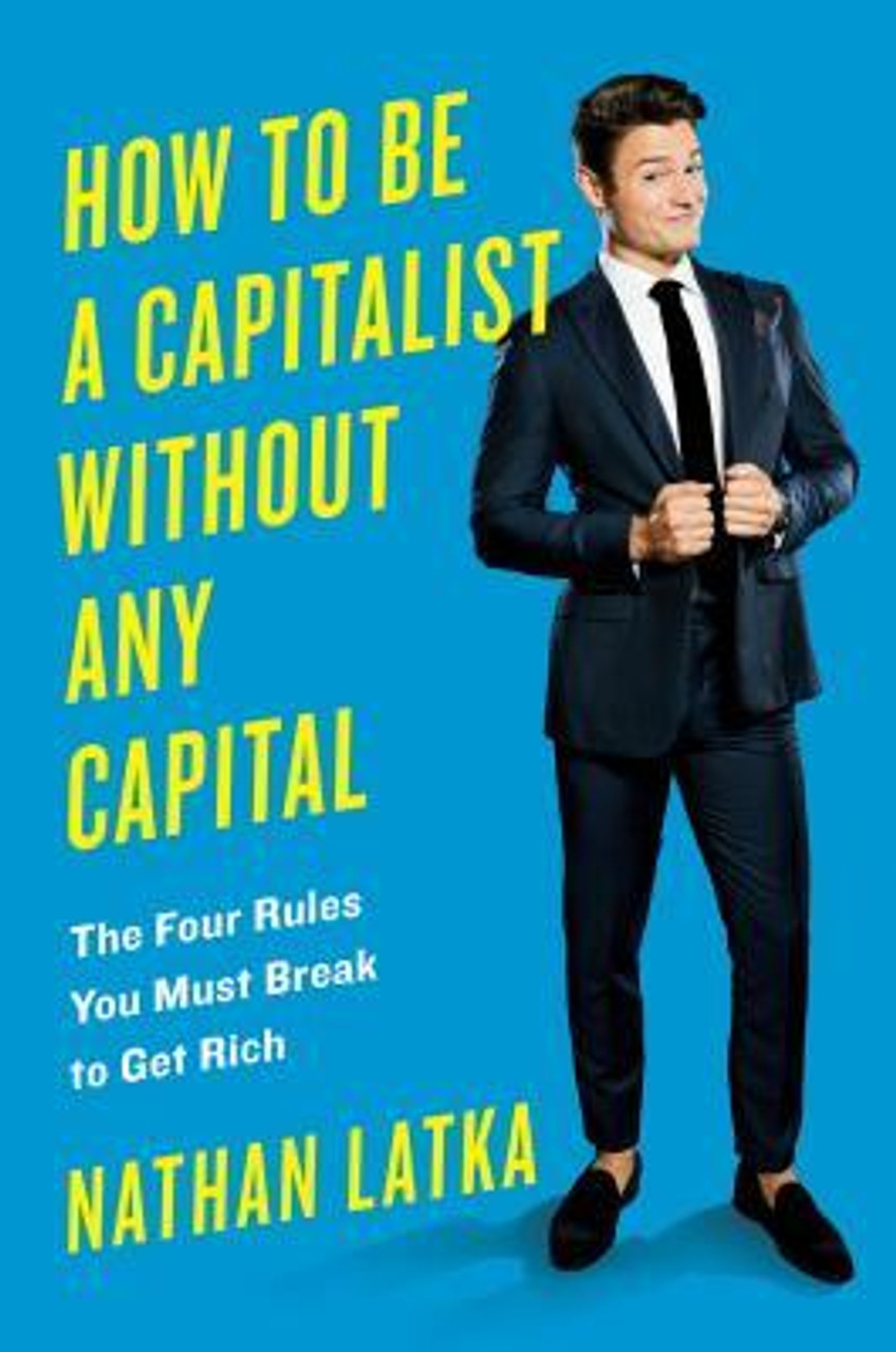 Nathan Latka / How to Be a Capitalist Without Any Capital: The Four Rules You Must Break To Get Rich (Hardback)