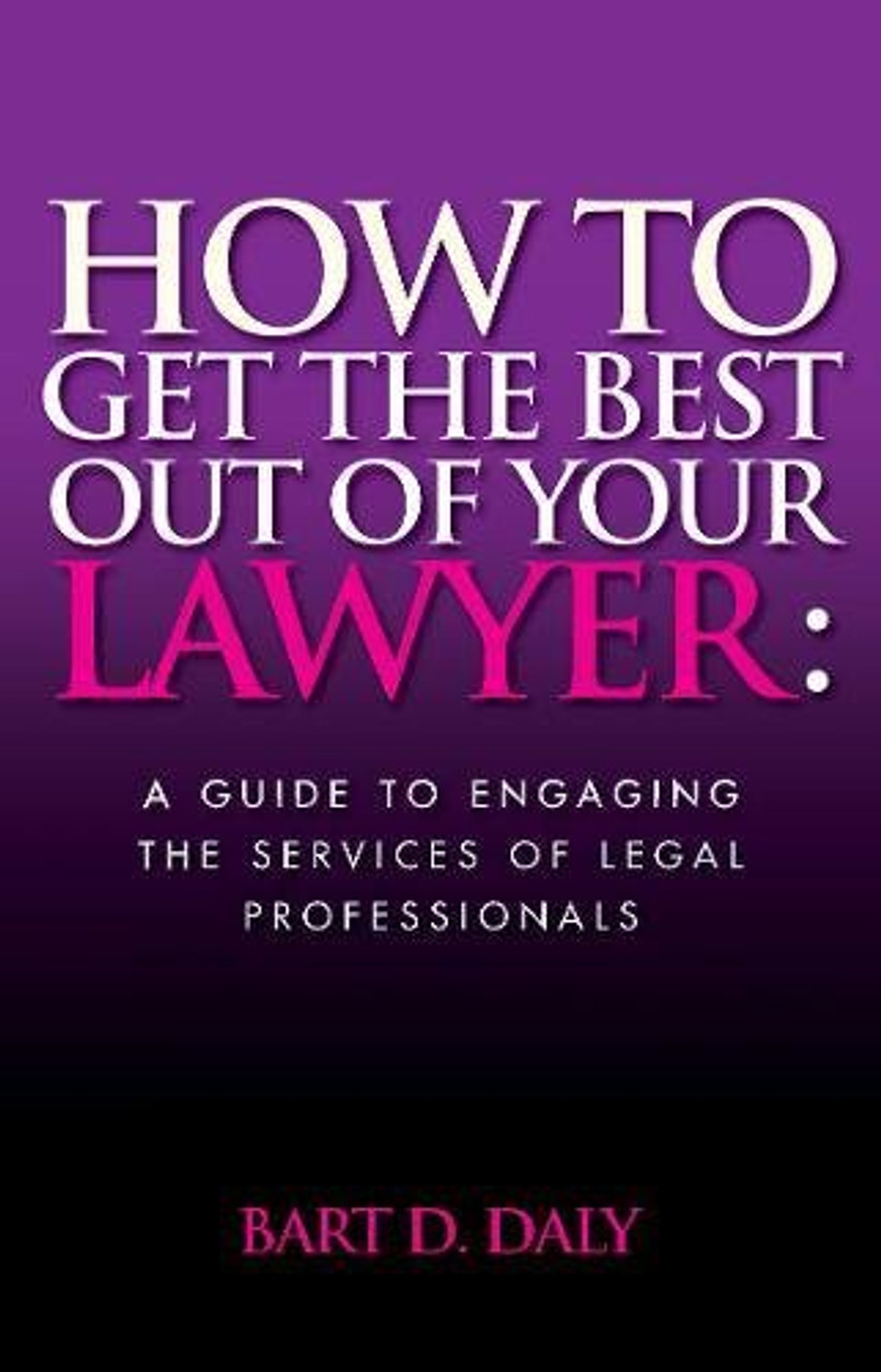 Bart Daly / How to Get the Best Out of Your Lawyer: A Guide to Engaging the Services of Legal Professionals