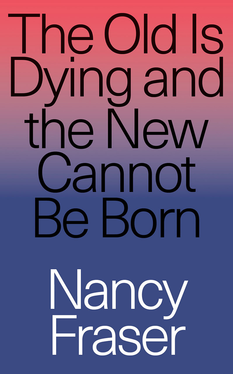 Nancy Fraser / The Old is Dying and the New Cannot Be Born