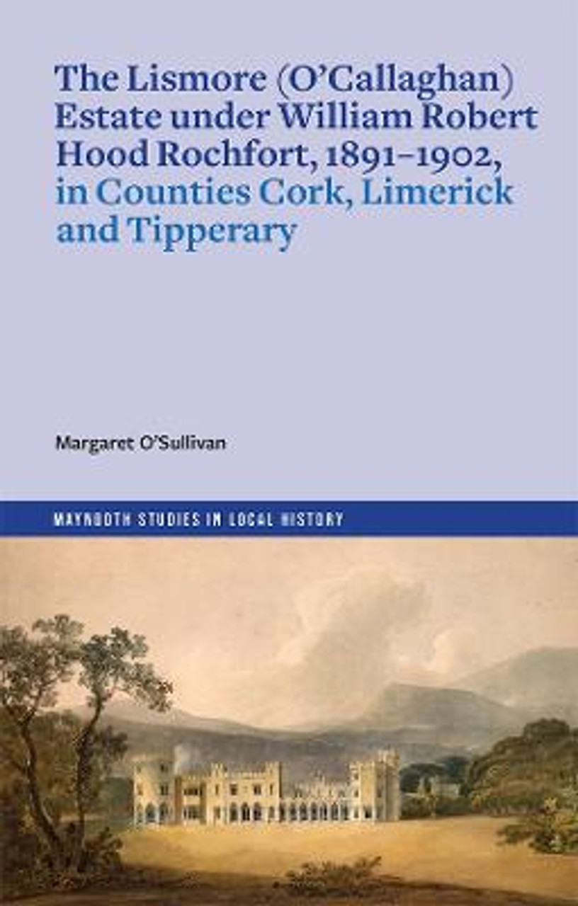 Margaret O'Sullivan - The Lismore (O'Callaghan) Estate under William Robert Hood Rochfort in Counties Cork, Limerick and Tipperary - PB Margaret O'Sullivan - The Lismore (O'Callaghan) Estate under William Robert Hood Rochfort in Counties Cork, Limerick and Tipperary - PB