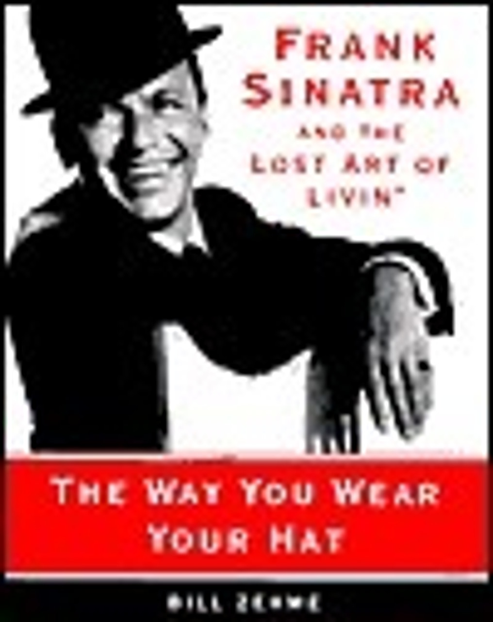 Bill Zehme / The Way You Wear Your Hat: Frank Sinatra and the Lost Art of Livin (Coffee Table Book)
