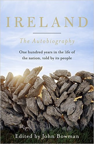 John Bowman - Ireland : The Autobiography: One Hundred Years in the Life of the Nation, Told by its People - HB - 2016