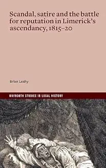 Brian Leahy - Scandal, Satire and the Battle  for Reputation in Limerick's Ascendancy - 1815-20 ' Unconquerable Malice' - BRAND NEW