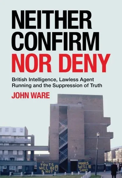 John Ware - Neither Confirm nor Deny : British Intelligence, Lawless Agent Running and the Suppression of Truth  - BRAND NEW