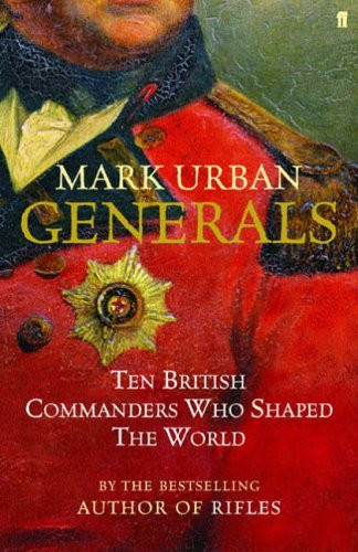 Mark Urban /Generals: Ten British Commanders Who Shaped the World (Hardback)