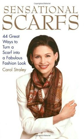 Carol Straley / Sensational Scarfs: 44 Great Ways to Turn a Scarf into a Fabulous Fashion Look