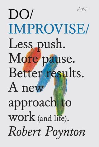 Robert Poynton / Do Improvise: Less Push. More Pause. Better Results. A New Approach to Work