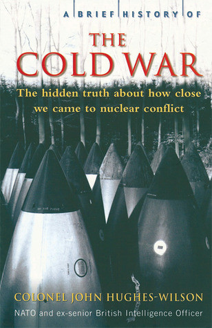 John Hughes-Wilson / A Brief History of the Cold War: The Hidden Truth About How Close We Came to Nuclear Conflict