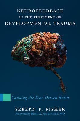 Sebern F. Fisher / Neurofeedback in the Treatment of Developmental Trauma: Calming the Fear-Driven Brain (Hardback)