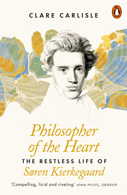 Clare Carlisle / Philosopher of the Heart: The Restless Life of Søren Kierkegaard