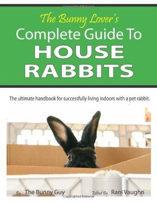 The Bunny Guy / The Bunny Lover's Complete Guide To House Rabbits: The Ultimate Handbook for Successfully Living Indoors with a Pet Rabbit (Coffee Table Book)