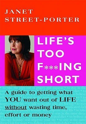 Janet Street-Porter / Life's Too FuckIng Short: A Guide to Getting What You Want Out of Life Without Wasting Time, Effort or Money (Coffee Table Book)