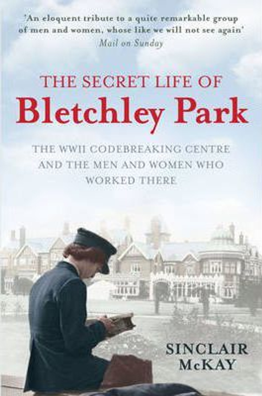 Sinclair McKay / The Secret Life of Bletchley Park : The History of the Wartime Codebreaking Centre by the Men and Women Who Were There